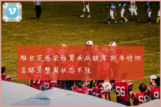维尔茨感染肠胃疾病缺席 斯洛特坦言球员整周状态不佳
