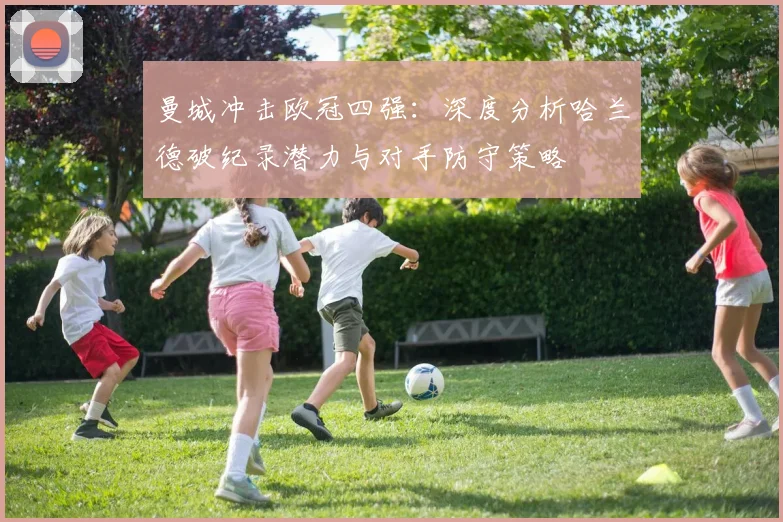 曼城冲击欧冠四强:深度分析哈兰德破纪录潜力与对手防守策略