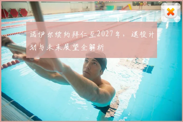 诺伊尔续约拜仁至2027年,退役计划与未来展望全解析