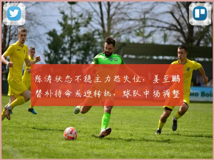 陈涛状态不稳主力恐失位,姜至鹏替补待命或迎转机,球队中场调整引关注