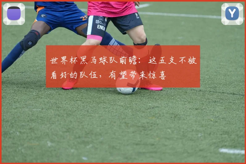 世界杯黑马球队前瞻：这五支不被看好的队伍，有望带来惊喜