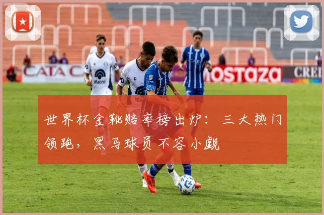 世界杯金靴赔率榜出炉:三大热门领跑,黑马球员不容小觑