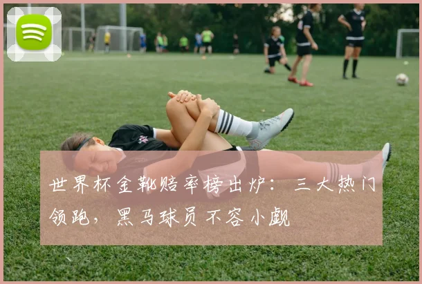 世界杯金靴赔率榜出炉：三大热门领跑，黑马球员不容小觑