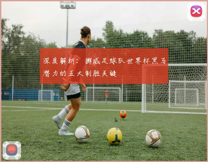 深度解析:挪威足球队世界杯黑马潜力的五大制胜关键