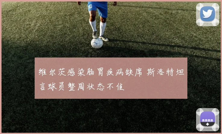 维尔茨感染肠胃疾病缺席 斯洛特坦言球员整周状态不佳